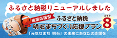 ふるさと納税リニューアルしました
ふるさと納税明石まちづくり応援プラン8
「元気なまち 明石」の未来にあなたの応援を