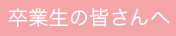 卒業生の皆さんへ